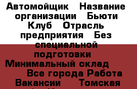 Автомойщик › Название организации ­ Бьюти-Клуб › Отрасль предприятия ­ Без специальной подготовки › Минимальный оклад ­ 30 000 - Все города Работа » Вакансии   . Томская обл.,Кедровый г.